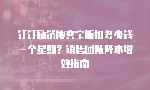 钉钉励销搜客宝折扣多少钱一个星期？销售团队降本增效指南