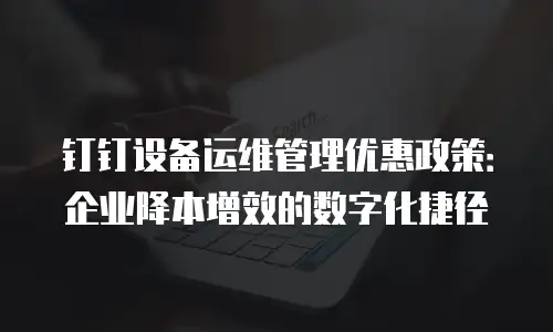 钉钉设备运维管理优惠政策：企业降本增效的数字化捷径