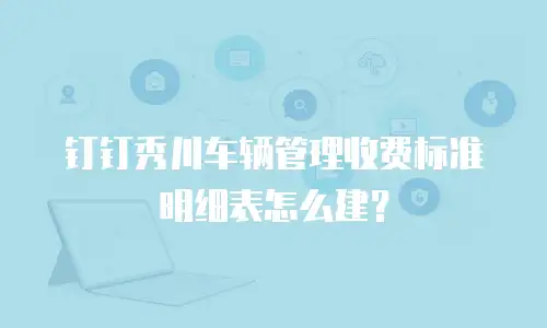 钉钉秀川车辆管理收费标准明细表怎么建？