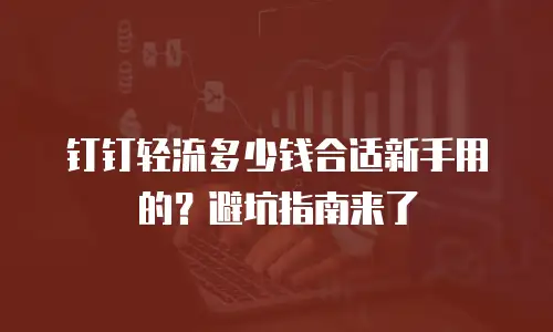 钉钉轻流多少钱合适新手用的？避坑指南来了