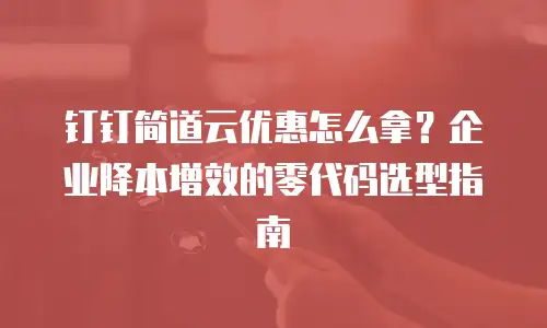 钉钉简道云优惠怎么拿？企业降本增效的零代码选型指南
