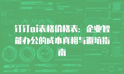 钉钉ai表格价格表：企业智能办公的成本真相与避坑指南