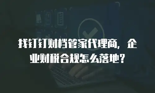 找钉钉财档管家代理商，企业财税合规怎么落地？