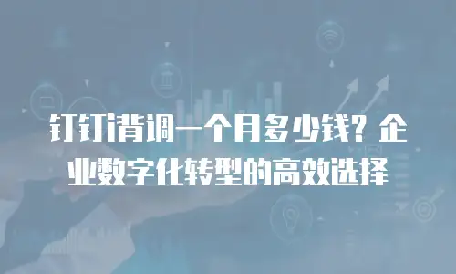 钉钉i背调一个月多少钱？企业数字化转型的高效选择