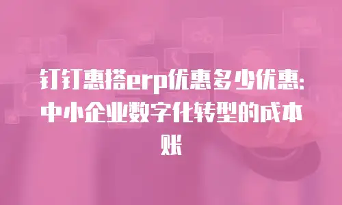 钉钉惠搭erp优惠多少优惠：中小企业数字化转型的成本账