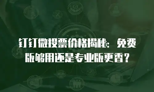 钉钉微投票价格揭秘：免费版够用还是专业版更香？
