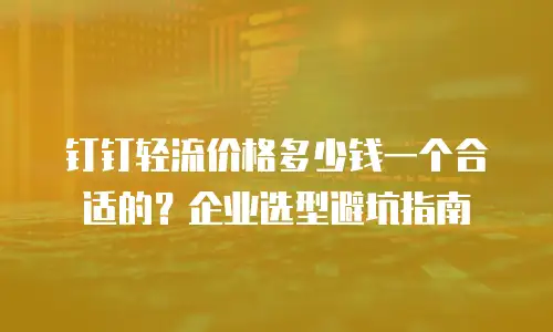 钉钉轻流价格多少钱一个合适的？企业选型避坑指南