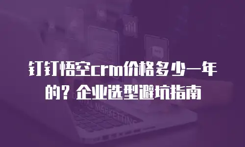 钉钉悟空crm价格多少一年的？企业选型避坑指南