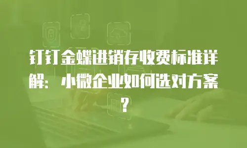 钉钉金蝶进销存收费标准详解：小微企业如何选对方案？