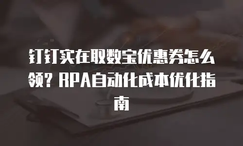 钉钉实在取数宝优惠券怎么领？RPA自动化成本优化指南