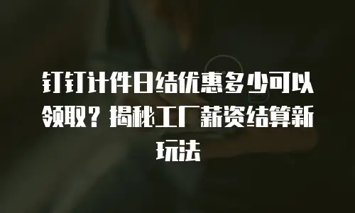 钉钉计件日结优惠多少可以领取？揭秘工厂薪资结算新玩法