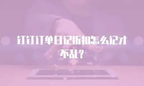 钉钉订单日记折扣怎么记才不乱？