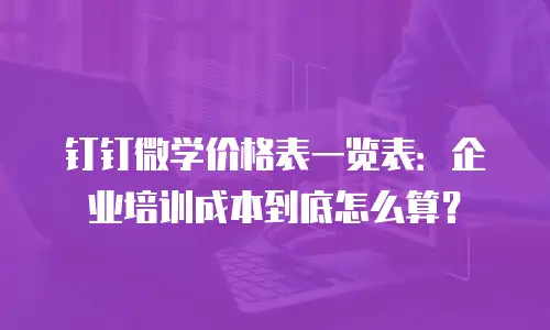 钉钉微学价格表一览表：企业培训成本到底怎么算？
