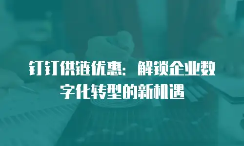 钉钉供链优惠：解锁企业数字化转型的新机遇