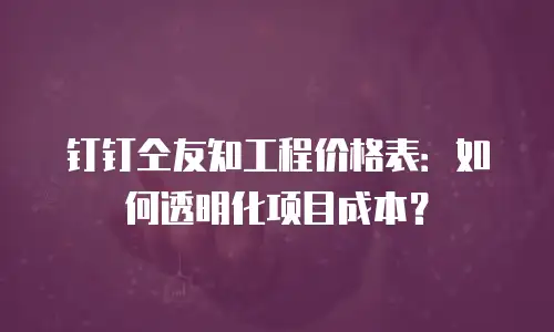 钉钉仝友知工程价格表：如何透明化项目成本？