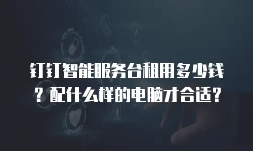 钉钉智能服务台租用多少钱？配什么样的电脑才合适？