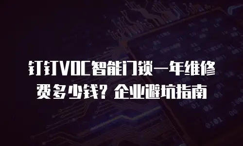 钉钉VOC智能门锁一年维修费多少钱？企业避坑指南