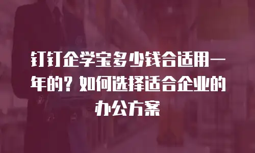 钉钉企学宝多少钱合适用一年的？如何选择适合企业的办公方案