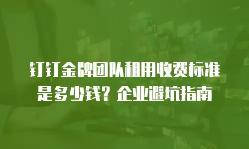 钉钉金牌团队租用收费标准是多少钱？企业避坑指南