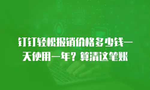 钉钉轻松报销价格多少钱一天使用一年？算清这笔账