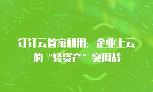 钉钉云管家租用：企业上云的“轻资产”突围战