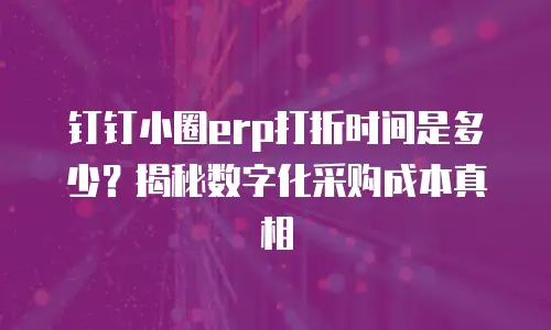 钉钉小圈erp打折时间是多少？揭秘数字化采购成本真相