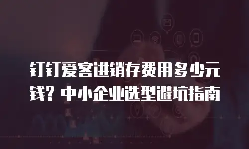 钉钉爱客进销存费用多少元钱？中小企业选型避坑指南