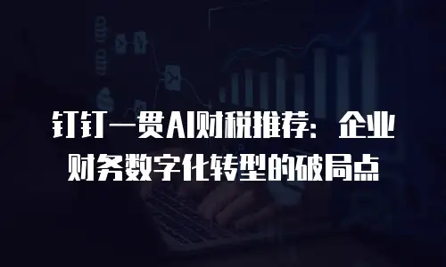 钉钉一贯AI财税推荐：企业财务数字化转型的破局点