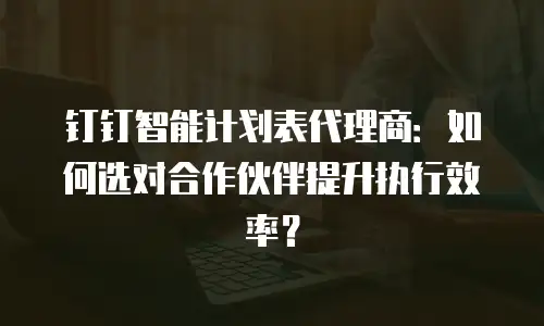 钉钉智能计划表代理商：如何选对合作伙伴提升执行效率？
