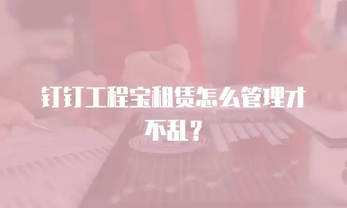 钉钉工程宝租赁怎么管理才不乱？