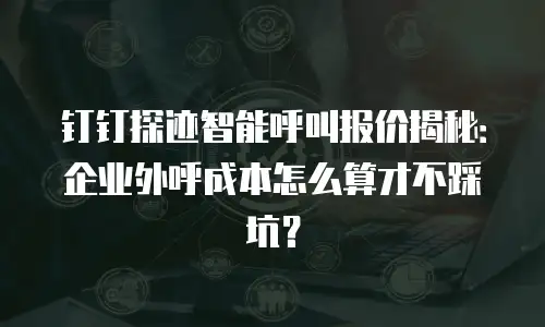 钉钉探迹智能呼叫报价揭秘：企业外呼成本怎么算才不踩坑？