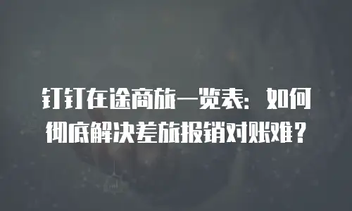 钉钉在途商旅一览表：如何彻底解决差旅报销对账难？