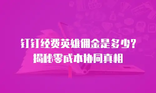 钉钉经费英雄佣金是多少？揭秘零成本协同真相