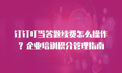 钉钉叮当答题续费怎么操作？企业培训积分管理指南