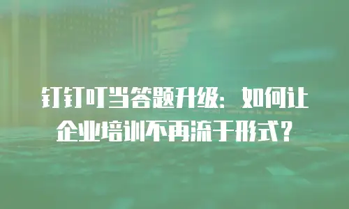 钉钉叮当答题升级：如何让企业培训不再流于形式？