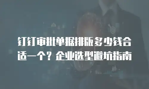 钉钉审批单据排版多少钱合适一个？企业选型避坑指南
