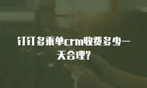 钉钉多乘单crm收费多少一天合理？