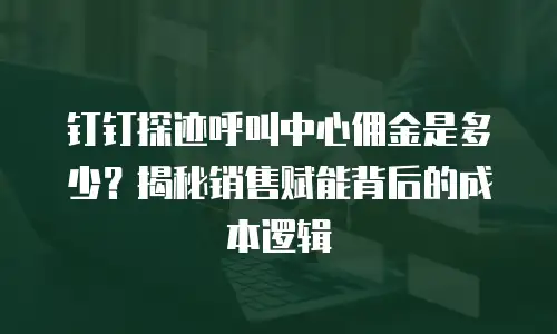 钉钉探迹呼叫中心佣金是多少？揭秘销售赋能背后的成本逻辑