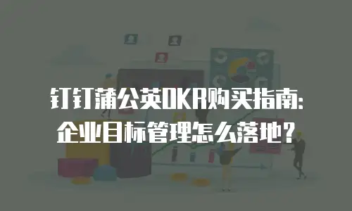 钉钉蒲公英OKR购买指南：企业目标管理怎么落地？