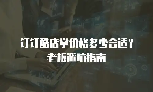 钉钉酷店掌价格多少合适？老板避坑指南