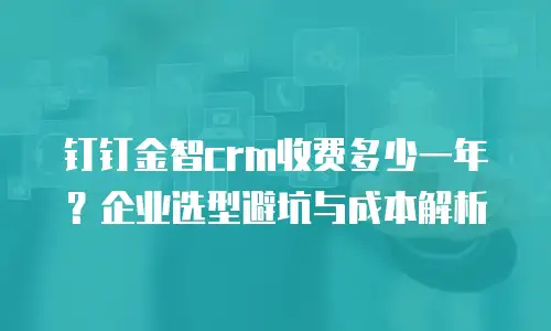 钉钉金智crm收费多少一年？企业选型避坑与成本解析