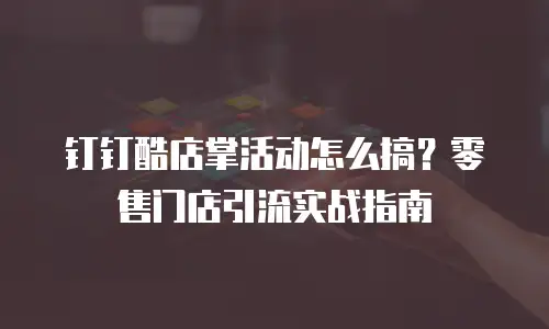 钉钉酷店掌活动怎么搞？零售门店引流实战指南