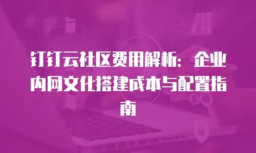 钉钉云社区费用解析：企业内网文化搭建成本与配置指南