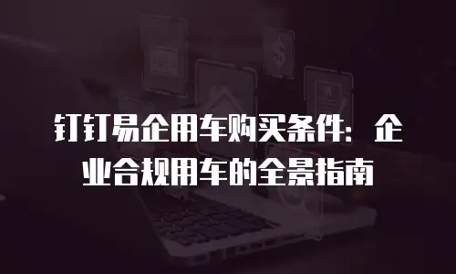 钉钉易企用车购买条件：企业合规用车的全景指南