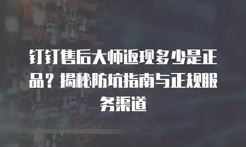 钉钉售后大师返现多少是正品？揭秘防坑指南与正规服务渠道