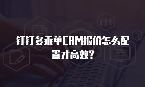 钉钉多乘单CRM报价怎么配置才高效？