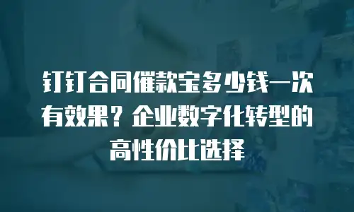 钉钉合同催款宝多少钱一次有效果？企业数字化转型的高性价比选择
