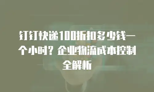 钉钉快递100折扣多少钱一个小时？企业物流成本控制全解析