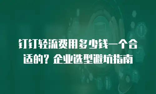 钉钉轻流费用多少钱一个合适的？企业选型避坑指南