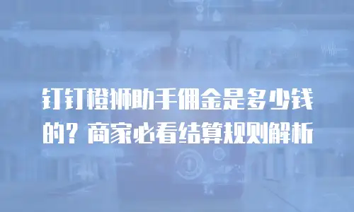 钉钉橙狮助手佣金是多少钱的？商家必看结算规则解析